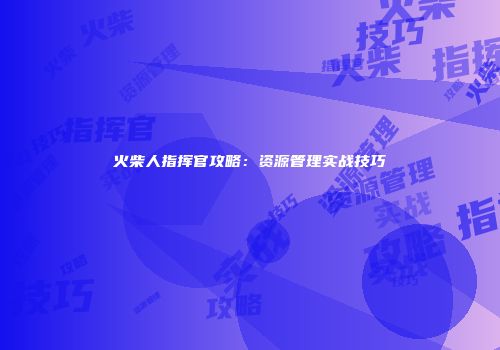 火柴人指挥官攻略：资源管理实战技巧