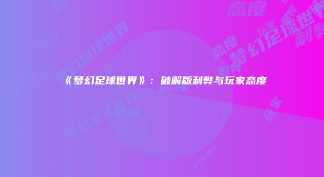 《梦幻足球世界》：破解版利弊与玩家态度
