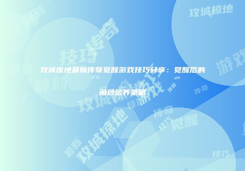 攻城掠地最新传奇觉醒游戏技巧分享:觉醒后的角色培养策略