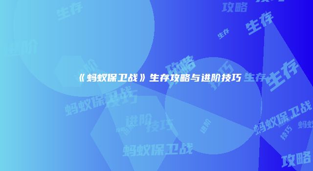 《蚂蚁保卫战》生存攻略与进阶技巧