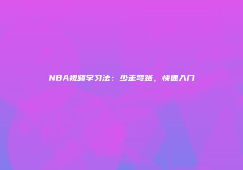 NBA视频学习法：少走弯路，快速入门