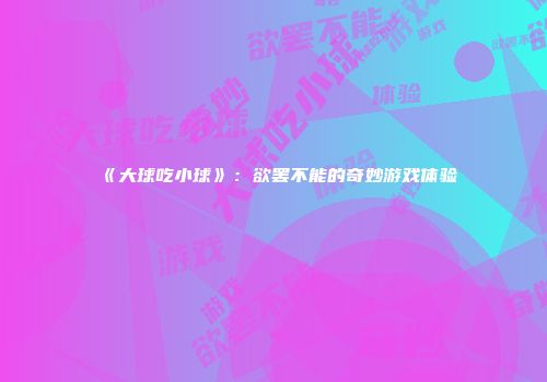 《大球吃小球》：欲罢不能的奇妙游戏体验