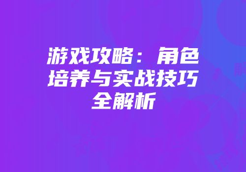 游戏攻略：角色培养与实战技巧全解析