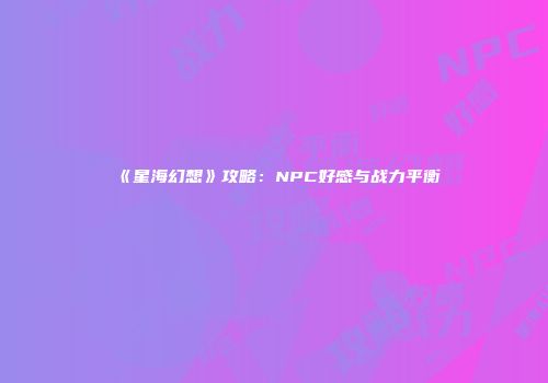 《星海幻想》攻略：NPC好感与战力平衡