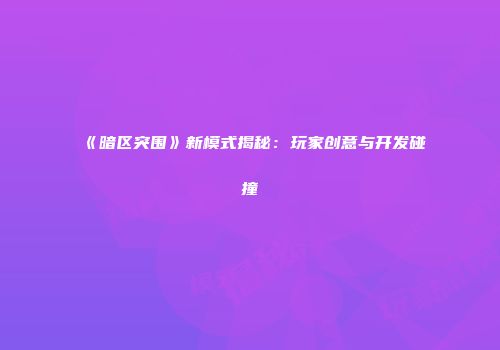 《暗区突围》新模式揭秘：玩家创意与开发碰撞