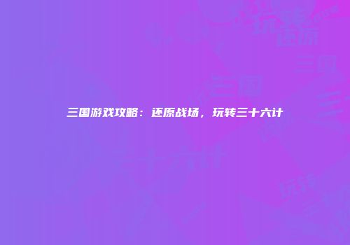 三国游戏攻略：还原战场，玩转三十六计