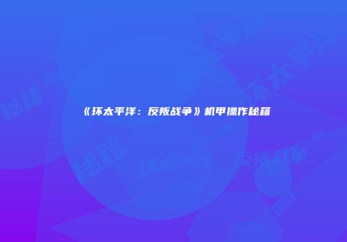 《环太平洋：反叛战争》机甲操作秘籍