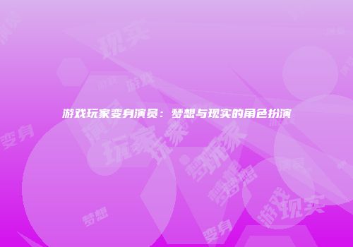游戏玩家变身演员：梦想与现实的角色扮演