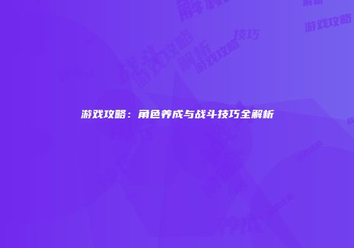 游戏攻略：角色养成与战斗技巧全解析