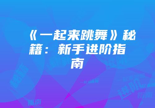 《一起来跳舞》秘籍：新手进阶指南