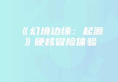 《幻境边缘：起源》硬核冒险体验