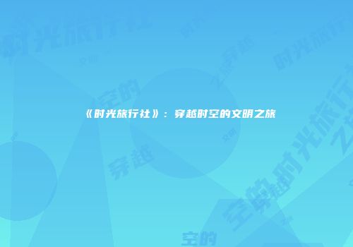 《时光旅行社》：穿越时空的文明之旅