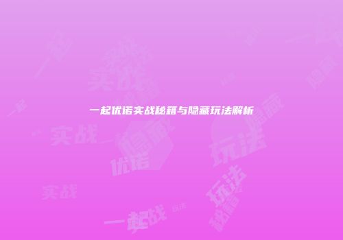 一起优诺实战秘籍与隐藏玩法解析