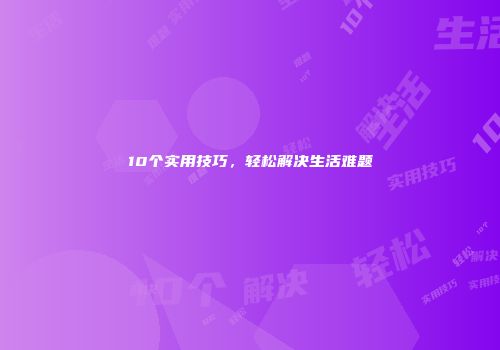 10个实用技巧，轻松解决生活难题