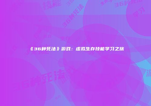 《36种死法》游戏：虚拟生存技能学习之旅