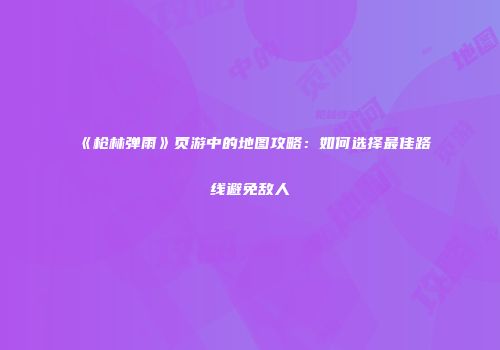 《枪林弹雨》页游中的地图攻略：如何选择最佳路线避免敌人