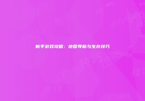 新手游戏攻略：地图导航与生存技巧