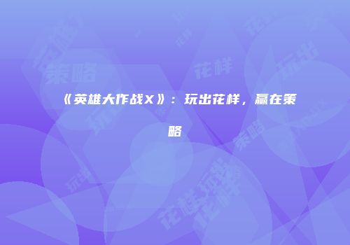 《英雄大作战X》：玩出花样，赢在策略