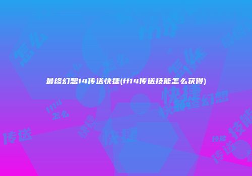 最终幻想14传送快捷(ff14传送技能怎么获得)