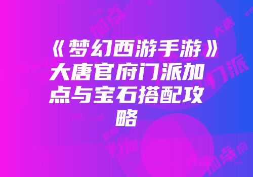 《梦幻西游手游》大唐官府门派加点与宝石搭配攻略