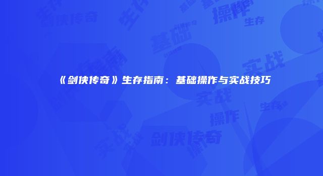 《剑侠传奇》生存指南：基础操作与实战技巧