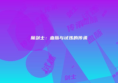 魔剑士：血脉与试炼的传承