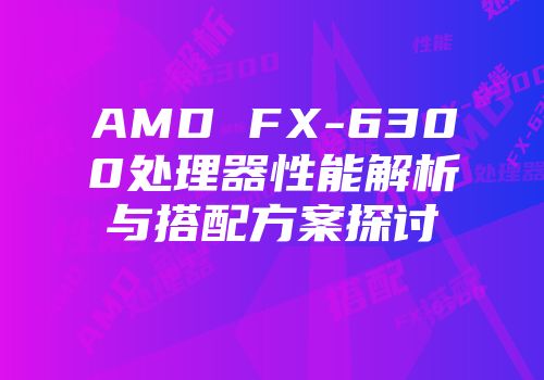 AMD FX-6300处理器性能解析与搭配方案探讨