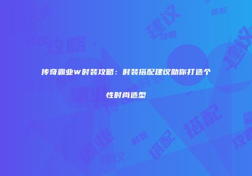 传奇霸业W时装攻略：时装搭配建议助你打造个性时尚造型