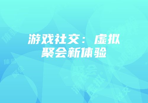 游戏社交：虚拟聚会新体验
