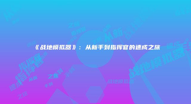 《战地模拟器》：从新手到指挥官的速成之旅