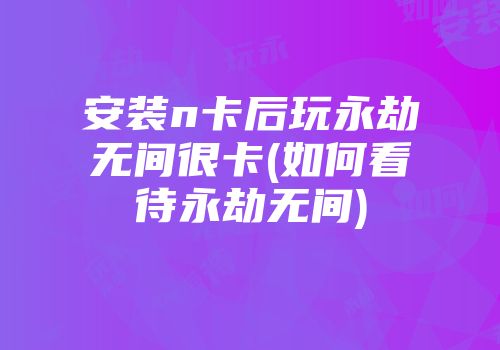 安装n卡后玩永劫无间很卡(如何看待永劫无间)
