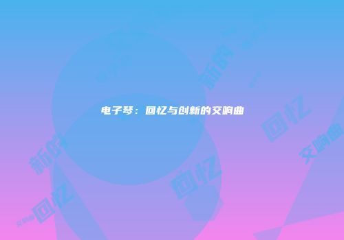 电子琴：回忆与创新的交响曲