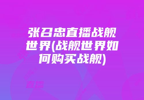 张召忠直播战舰世界(战舰世界如何购买战舰)