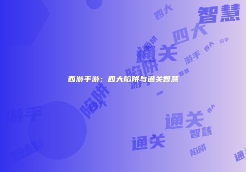 西游手游：四大陷阱与通关智慧