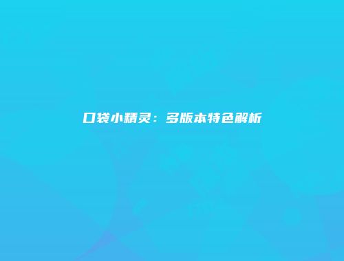 口袋小精灵：多版本特色解析