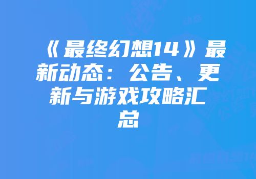 《最终幻想14》最新动态:公告、更新与游戏攻略汇总
