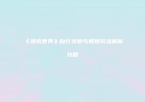 《坦克世界》自行火炮与舰炮玩法解析攻略