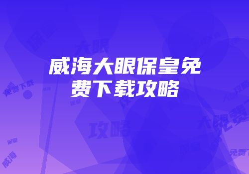 威海大眼保皇免费下载攻略