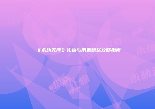 《永劫无间》礼物与角色赠送攻略指南