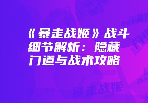 《暴走战姬》战斗细节解析：隐藏门道与战术攻略