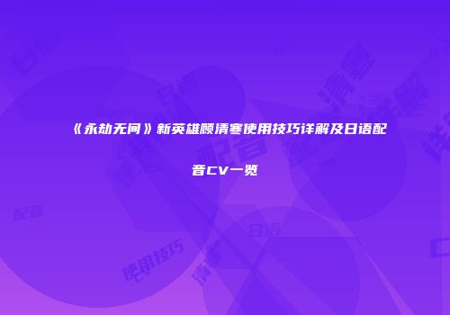 《永劫无间》新英雄顾清寒使用技巧详解及日语配音CV一览