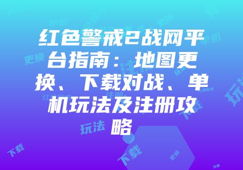 红色警戒2战网平台指南：地图更换、下载对战、单机玩法及注册攻略