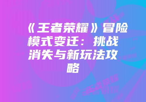 《王者荣耀》冒险模式变迁：挑战消失与新玩法攻略