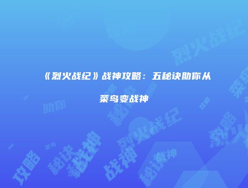 《烈火战纪》战神攻略：五秘诀助你从菜鸟变战神