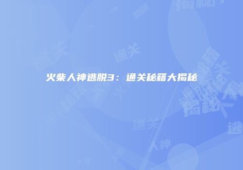 火柴人神逃脱3：通关秘籍大揭秘