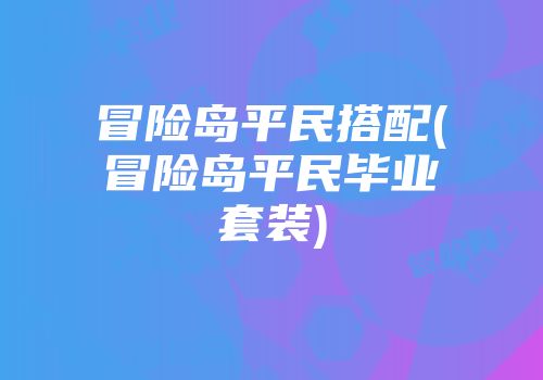 冒险岛平民搭配(冒险岛平民毕业套装)