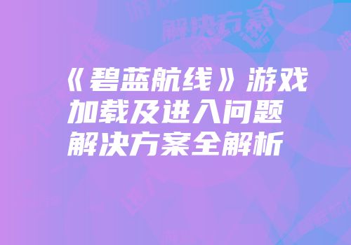《碧蓝航线》游戏加载及进入问题解决方案全解析