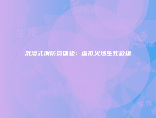 沉浸式消防员体验：虚拟火场生死救援