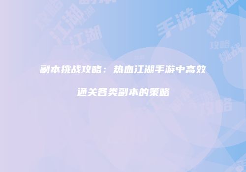 副本挑战攻略：热血江湖手游中高效通关各类副本的策略