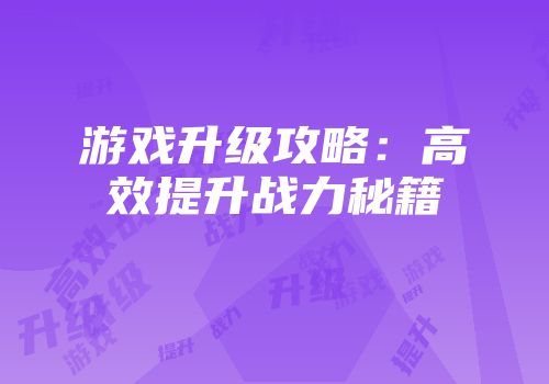 游戏升级攻略：高效提升战力秘籍